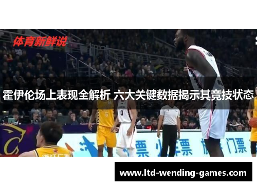 霍伊伦场上表现全解析 六大关键数据揭示其竞技状态