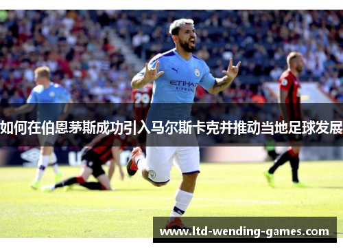 如何在伯恩茅斯成功引入马尔斯卡克并推动当地足球发展 如何在伯恩茅斯成功引入马尔斯卡克并推动当地足球发展