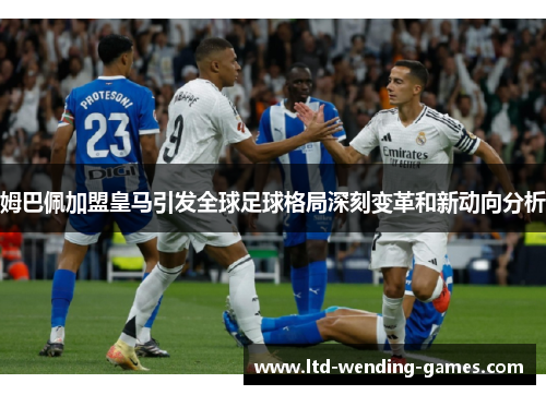 姆巴佩加盟皇马引发全球足球格局深刻变革和新动向分析 姆巴佩加盟皇马引发全球足球格局深刻变革和新动向分析