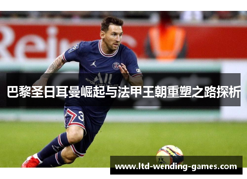 巴黎圣日耳曼崛起与法甲王朝重塑之路探析 巴黎圣日耳曼崛起与法甲王朝重塑之路探析
