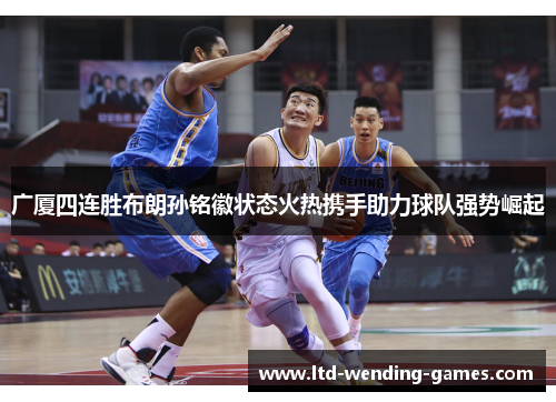 广厦四连胜布朗孙铭徽状态火热携手助力球队强势崛起 广厦四连胜布朗孙铭徽状态火热携手助力球队强势崛起
