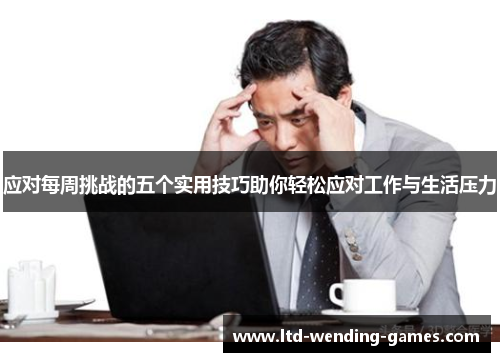 应对每周挑战的五个实用技巧助你轻松应对工作与生活压力 应对每周挑战的五个实用技巧助你轻松应对工作与生活压力