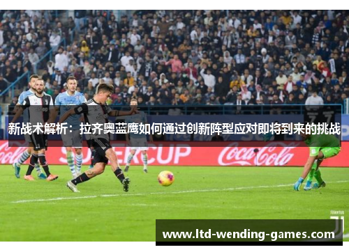 新战术解析:拉齐奥蓝鹰如何通过创新阵型应对即将到来的挑战 新战术解析:拉齐奥蓝鹰如何通过创新阵型应对即将到来的挑战