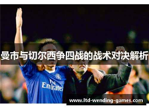 曼市与切尔西争四战的战术对决解析