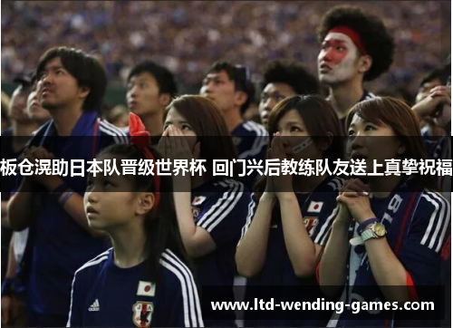 板仓滉助日本队晋级世界杯 回门兴后教练队友送上真挚祝福 板仓滉助日本队晋级世界杯 回门兴后教练队友送上真挚祝福