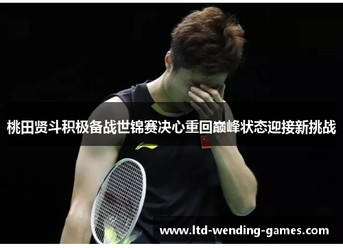 桃田贤斗积极备战世锦赛决心重回巅峰状态迎接新挑战