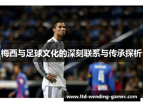 梅西与足球文化的深刻联系与传承探析 梅西与足球文化的深刻联系与传承探析