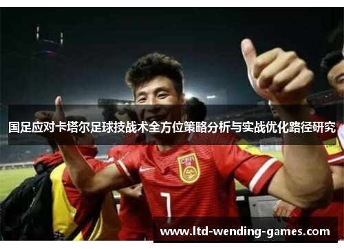国足应对卡塔尔足球技战术全方位策略分析与实战优化路径研究