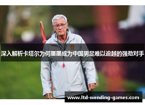 深入解析卡塔尔为何屡屡成为中国男足难以逾越的强劲对手 深入解析卡塔尔为何屡屡成为中国男足难以逾越的强劲对手