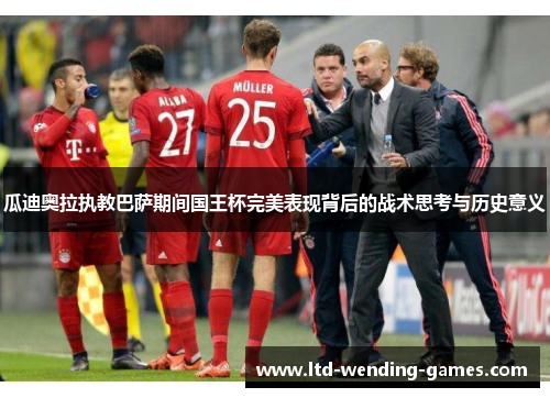 瓜迪奥拉执教巴萨期间国王杯完美表现背后的战术思考与历史意义 瓜迪奥拉执教巴萨期间国王杯完美表现背后的战术思考与历史意义