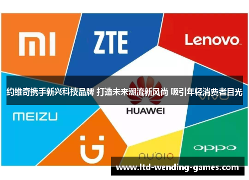 约维奇携手新兴科技品牌 打造未来潮流新风尚 吸引年轻消费者目光 约维奇携手新兴科技品牌 打造未来潮流新风尚 吸引年轻消费者目光