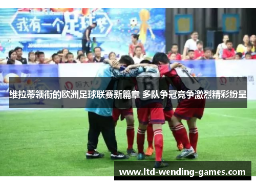 维拉蒂领衔的欧洲足球联赛新篇章 多队争冠竞争激烈精彩纷呈 维拉蒂领衔的欧洲足球联赛新篇章 多队争冠竞争激烈精彩纷呈