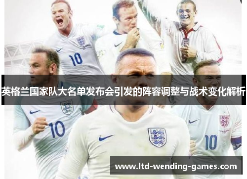 英格兰国家队大名单发布会引发的阵容调整与战术变化解析 英格兰国家队大名单发布会引发的阵容调整与战术变化解析