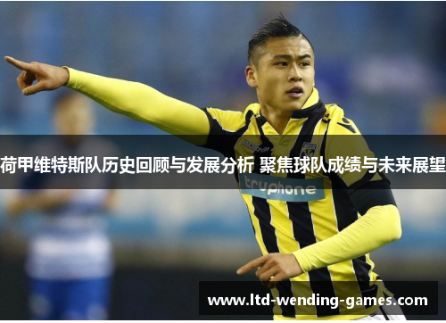 荷甲维特斯队历史回顾与发展分析 聚焦球队成绩与未来展望 荷甲维特斯队历史回顾与发展分析 聚焦球队成绩与未来展望