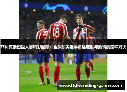 菲利克斯田径大赛精彩回顾:全球顶尖选手角逐速度与激情的巅峰对决 菲利克斯田径大赛精彩回顾:全球顶尖选手角逐速度与激情的巅峰对决