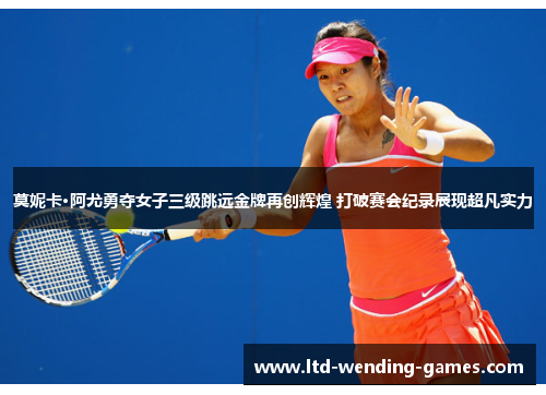 莫妮卡·阿尤勇夺女子三级跳远金牌再创辉煌 打破赛会纪录展现超凡实力 莫妮卡·阿尤勇夺女子三级跳远金牌再创辉煌 打破赛会纪录展现超凡实力