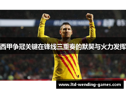 西甲争冠关键在锋线三重奏的默契与火力发挥 西甲争冠关键在锋线三重奏的默契与火力发挥