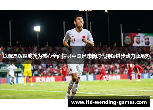 以武磊辉煌成就为核心全面探寻中国足球新时代持续进步动力源泉势
