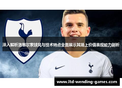 深入解析洛塞尔索球风与技术特点全面展示其场上价值表现能力剖析 深入解析洛塞尔索球风与技术特点全面展示其场上价值表现能力剖析