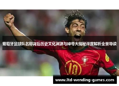 葡萄牙足球队名称背后历史文化渊源与绰号大揭秘深度解析全景导读 葡萄牙足球队名称背后历史文化渊源与绰号大揭秘深度解析全景导读