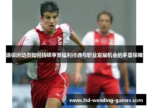 退役运动员如何持续享受福利待遇与职业发展机会的多重保障 退役运动员如何持续享受福利待遇与职业发展机会的多重保障