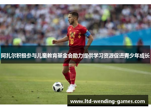 阿扎尔积极参与儿童教育基金会助力提供学习资源促进青少年成长 阿扎尔积极参与儿童教育基金会助力提供学习资源促进青少年成长