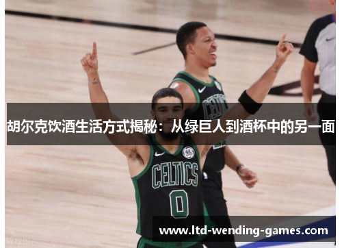 胡尔克饮酒生活方式揭秘：从绿巨人到酒杯中的另一面