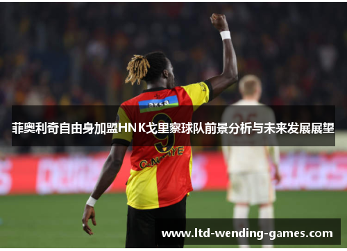 菲奥利奇自由身加盟HNK戈里察球队前景分析与未来发展展望