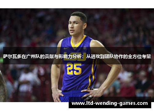 萨尔瓦多在广州队的贡献与影响力分析：从进攻到团队协作的全方位考量