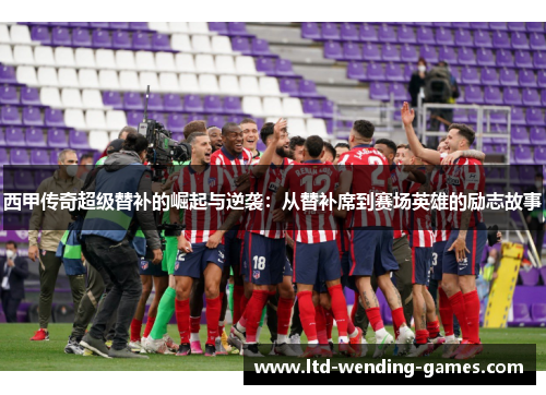 西甲传奇超级替补的崛起与逆袭:从替补席到赛场英雄的励志故事 西甲传奇超级替补的崛起与逆袭:从替补席到赛场英雄的励志故事