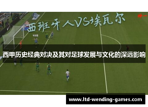 西甲历史经典对决及其对足球发展与文化的深远影响 西甲历史经典对决及其对足球发展与文化的深远影响