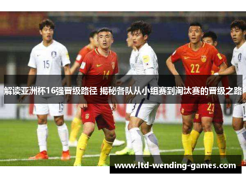 解读亚洲杯16强晋级路径 揭秘各队从小组赛到淘汰赛的晋级之路 解读亚洲杯16强晋级路径 揭秘各队从小组赛到淘汰赛的晋级之路