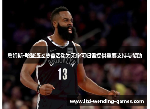 詹姆斯·哈登通过慈善活动为无家可归者提供重要支持与帮助 詹姆斯·哈登通过慈善活动为无家可归者提供重要支持与帮助