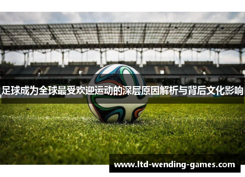 足球成为全球最受欢迎运动的深层原因解析与背后文化影响