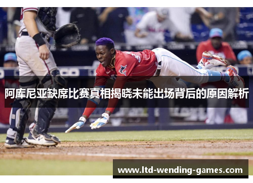 阿库尼亚缺席比赛真相揭晓未能出场背后的原因解析 阿库尼亚缺席比赛真相揭晓未能出场背后的原因解析