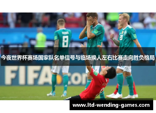今夜世界杯赛场国家队名单信号与临场换人左右比赛走向胜负格局 今夜世界杯赛场国家队名单信号与临场换人左右比赛走向胜负格局