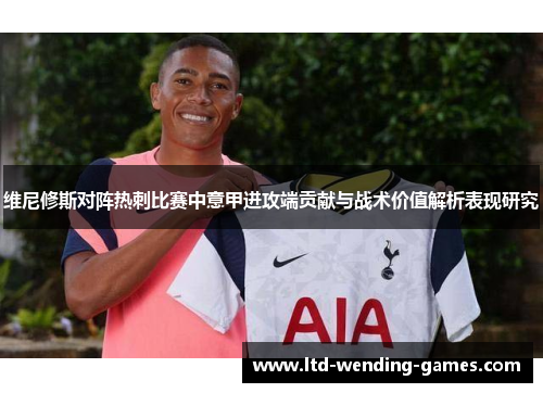 维尼修斯对阵热刺比赛中意甲进攻端贡献与战术价值解析表现研究 维尼修斯对阵热刺比赛中意甲进攻端贡献与战术价值解析表现研究