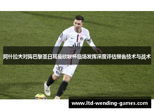 阿什拉夫对阵巴黎圣日耳曼欧联杯临场发挥深度评估报告技术与战术 阿什拉夫对阵巴黎圣日耳曼欧联杯临场发挥深度评估报告技术与战术
