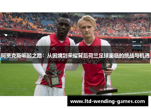 阿贾克斯崛起之路:从困境到荣耀背后荷兰足球面临的挑战与机遇 阿贾克斯崛起之路:从困境到荣耀背后荷兰足球面临的挑战与机遇