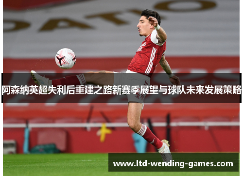 阿森纳英超失利后重建之路新赛季展望与球队未来发展策略 阿森纳英超失利后重建之路新赛季展望与球队未来发展策略