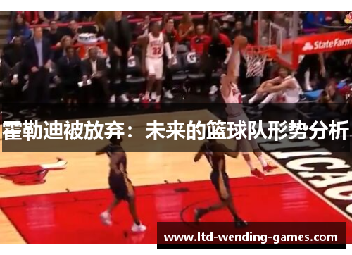 霍勒迪被放弃:未来的篮球队形势分析 霍勒迪被放弃:未来的篮球队形势分析