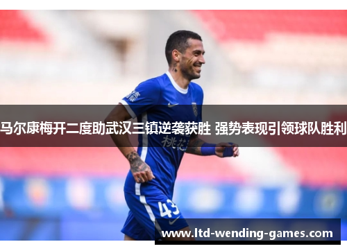 马尔康梅开二度助武汉三镇逆袭获胜 强势表现引领球队胜利