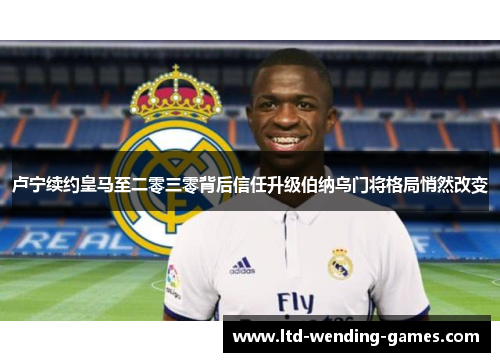 卢宁续约皇马至二零三零背后信任升级伯纳乌门将格局悄然改变