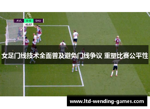 女足门线技术全面普及避免门线争议 重塑比赛公平性